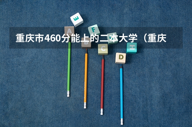 重庆市460分能上的二本大学（重庆二本最低分数线）