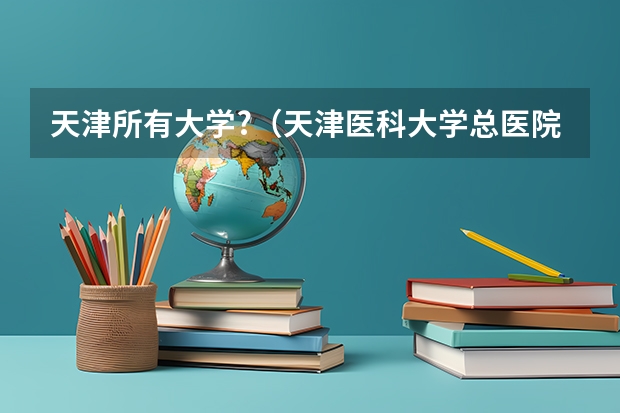 天津所有大学?(天津医科大学总医院全国排名)