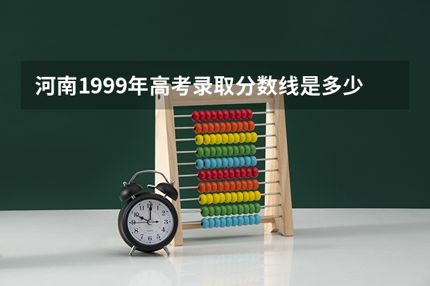 河南1999年高考录取分数线是多少？