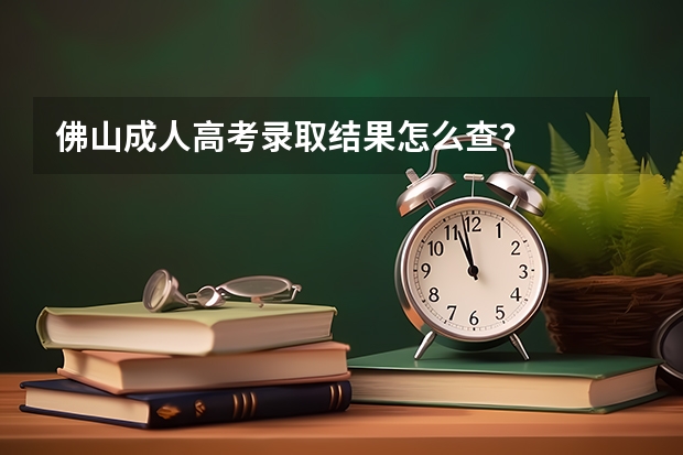 佛山成人高考录取结果怎么查？