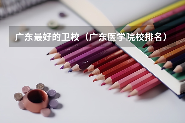 广东最好的卫校（广东医学院校排名）