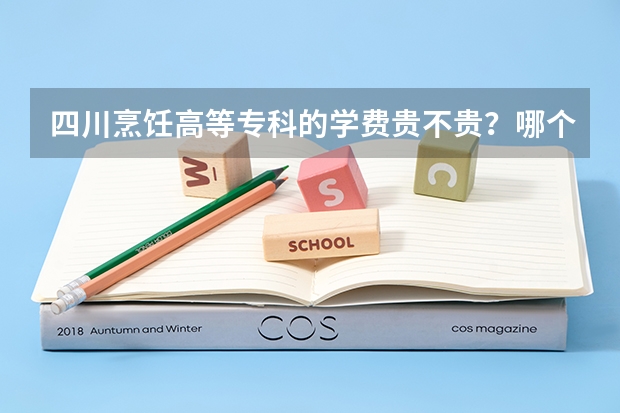 四川烹饪高等专科的学费贵不贵？哪个专业比较热门？到底这学校怎么样