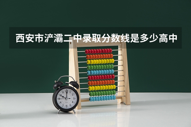 西安市浐灞二中录取分数线是多少高中部？