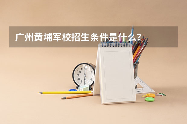 广州黄埔军校招生条件是什么？
