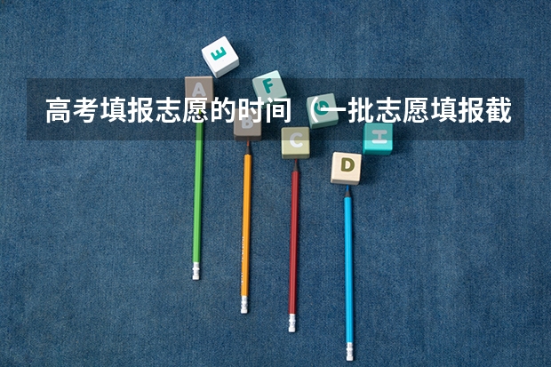 高考填报志愿的时间（一批志愿填报截止时间）