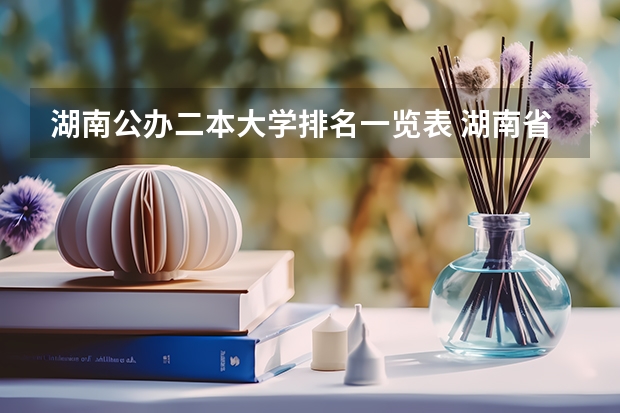湖南公办二本大学排名一览表 湖南省二本院校（湖南省二本院校排名榜）