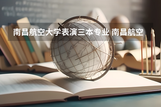 南昌航空大学表演三本专业 南昌航空大学软件学院是不是二本啊？毕业证是二本还是三本的？