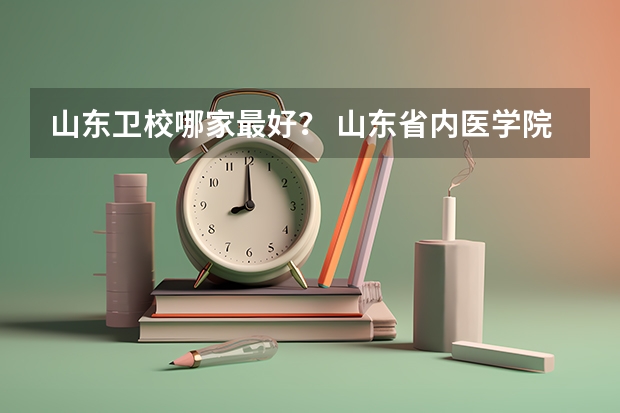 山东卫校哪家最好？ 山东省内医学院校排名