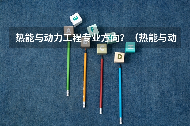 热能与动力工程专业方向？（热能与动力工程本科生就业方向）