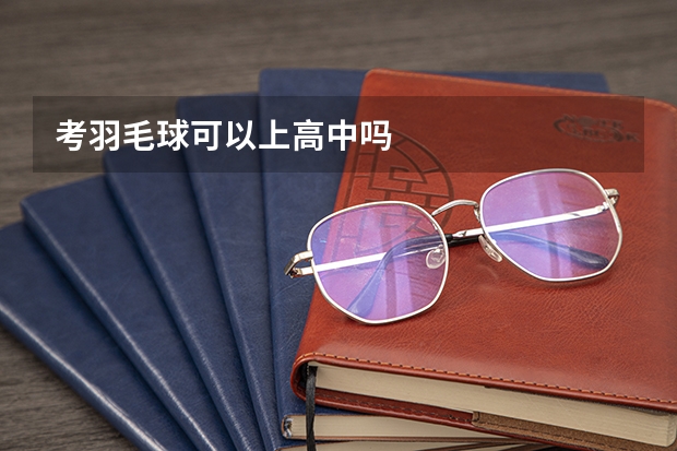 考羽毛球可以上高中吗