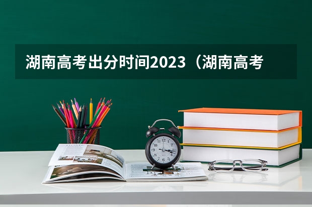 湖南高考出分时间2023（湖南高考出成绩是几月几号）