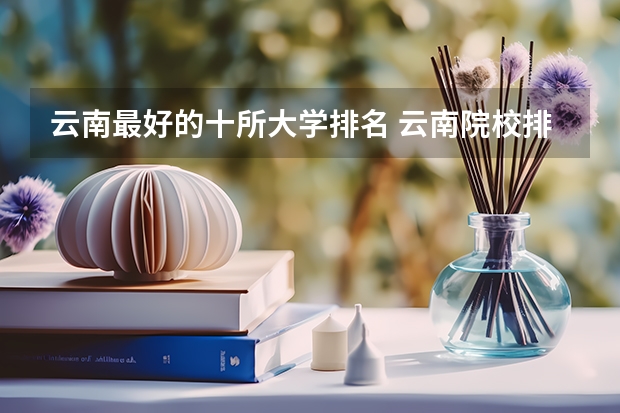 云南最好的十所大学排名 云南院校排名及录取分数线