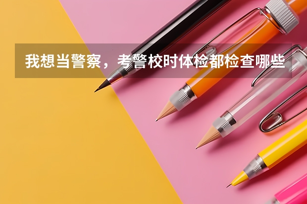 我想当警察，考警校时体检都检查哪些项目？