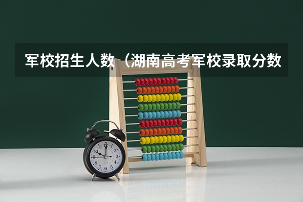 军校招生人数（湖南高考军校录取分数线，包括一本二本的！）