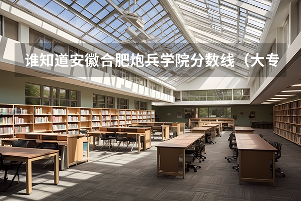 谁知道安徽合肥炮兵学院分数线.(大专毕业生。可不可以考军校、)