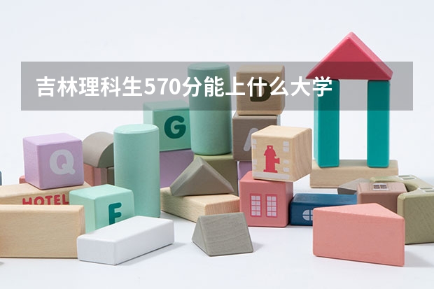 吉林理科生570分能上什么大学