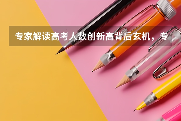专家解读高考人数创新高背后玄机，专家具体做出了怎样的解读？（湖北省高考志愿填报）