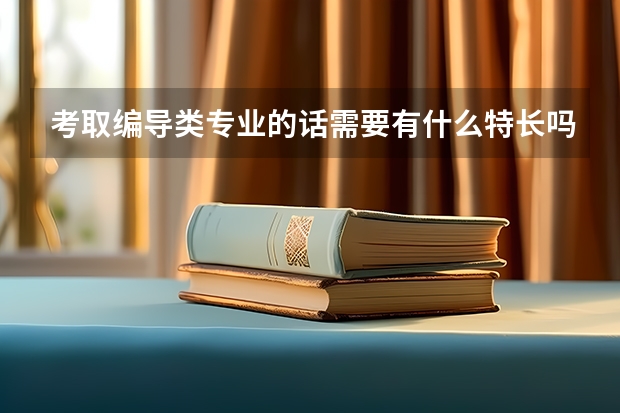 考取编导类专业的话需要有什么特长吗