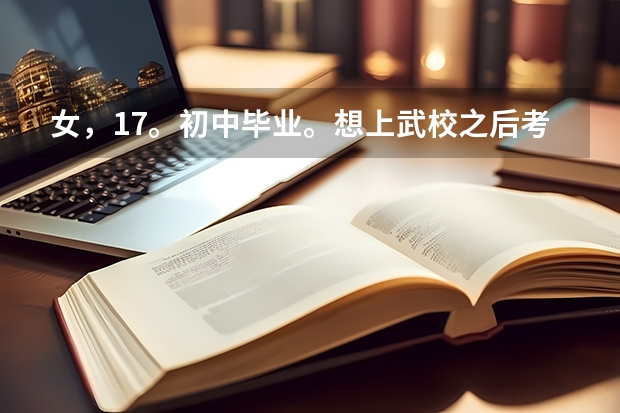 女,17。初中毕业。想上武校之后考大学。可以考什么大学?
