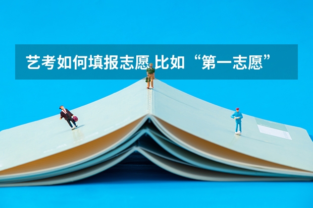 艺考如何填报志愿 比如“第一志愿”“第二志愿”“第三志愿”是什么？怎么填？