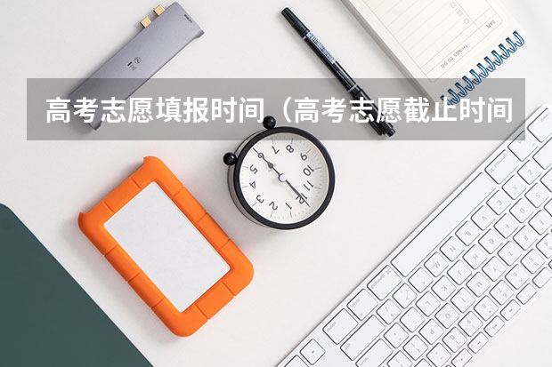 高考志愿填报时间（高考志愿截止时间几点）