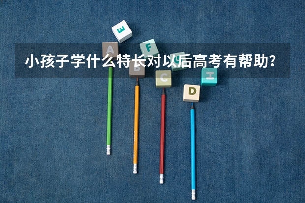 小孩子学什么特长对以后高考有帮助？