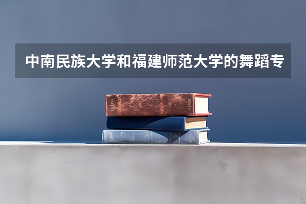 中南民族大学和福建师范大学的舞蹈专业哪个更好？