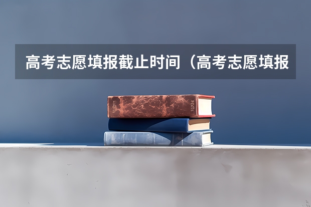 高考志愿填报截止时间（高考志愿填报截止日期）