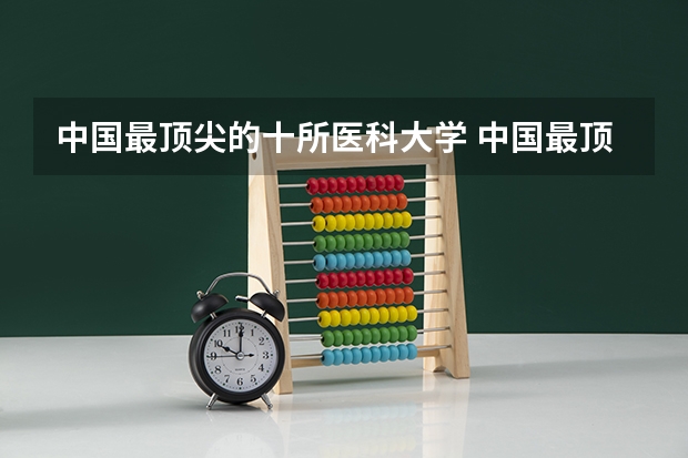 中国最顶尖的十所医科大学 中国最顶尖的十所医科大学