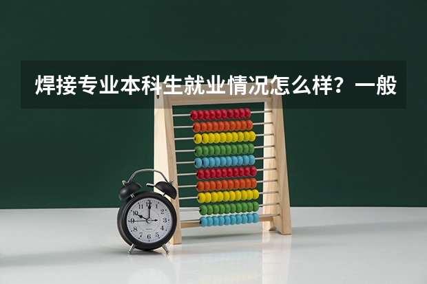 焊接专业本科生就业情况怎么样？一般都有哪些企业会招人？哪些技能是必须掌握的？谢谢