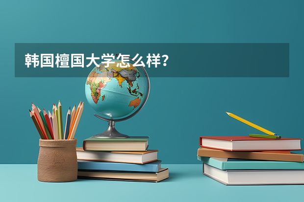 韩国檀国大学怎么样？