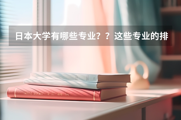 日本大学有哪些专业？？这些专业的排名如何 ~~