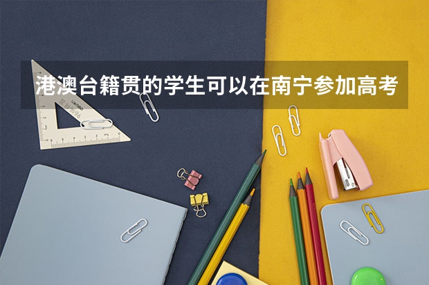 港澳台籍贯的学生可以在南宁参加高考吗?