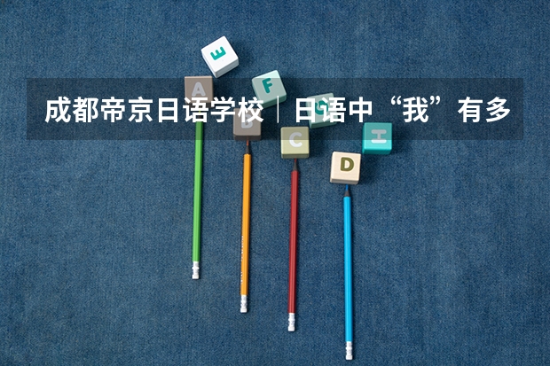 成都帝京日语学校｜日语中“我”有多少说法？