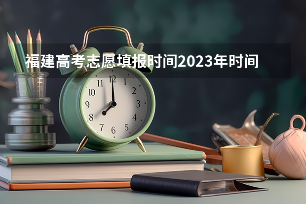 福建高考志愿填报时间2023年时间表（高考志愿填报时间）