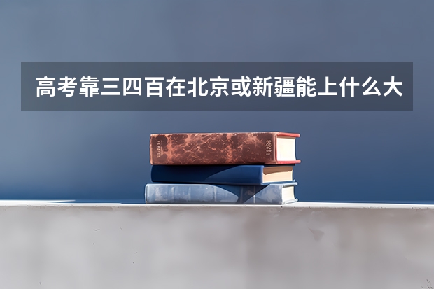 高考靠三四百在北京或新疆能上什么大学?