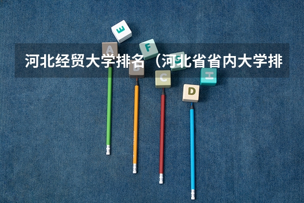 河北经贸大学排名（河北省省内大学排名）