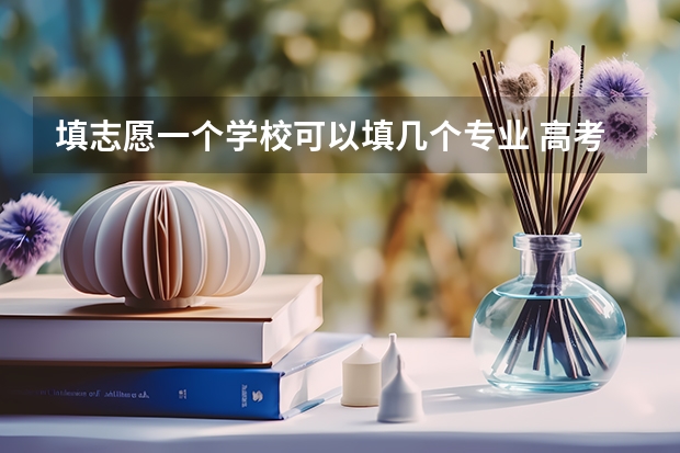 填志愿一个学校可以填几个专业 高考志愿填几个学校几个专业