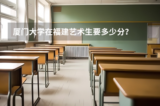 厦门大学在福建艺术生要多少分？