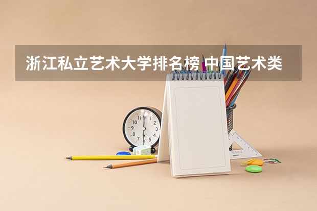 浙江私立艺术大学排名榜 中国艺术类大学排名前十名？