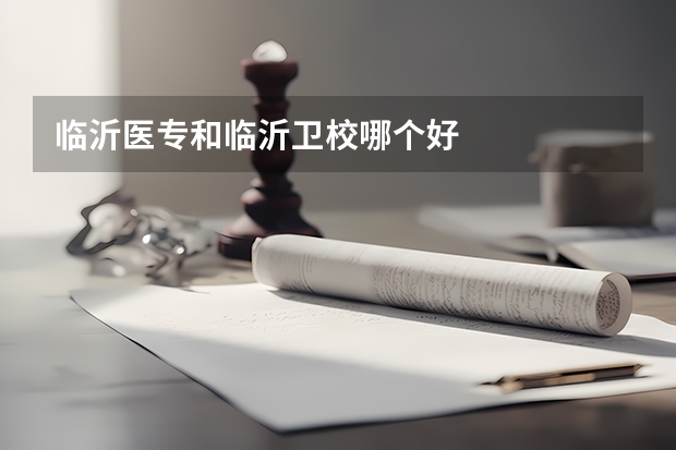 临沂医专和临沂卫校哪个好