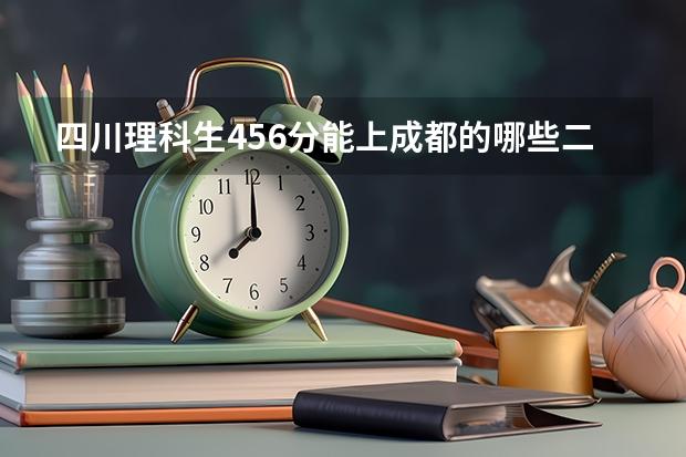四川理科生456分能上成都的哪些二本院校