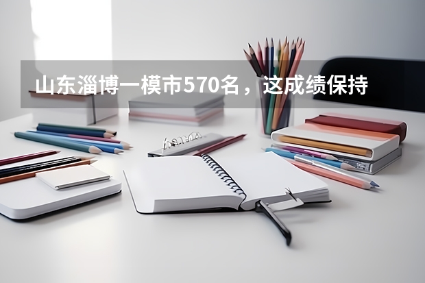 山东淄博一模市570名，这成绩保持住高考能考什么大学，山大能行吗，其他大学淄博一年一般能上多少