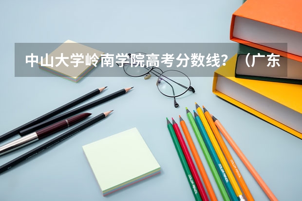 中山大学岭南学院高考分数线？（广东高考一本分数线）