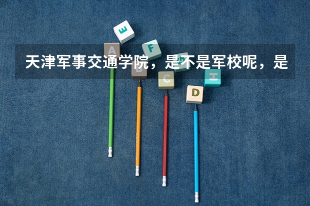 天津军事交通学院，是不是军校呢，是不是提前批