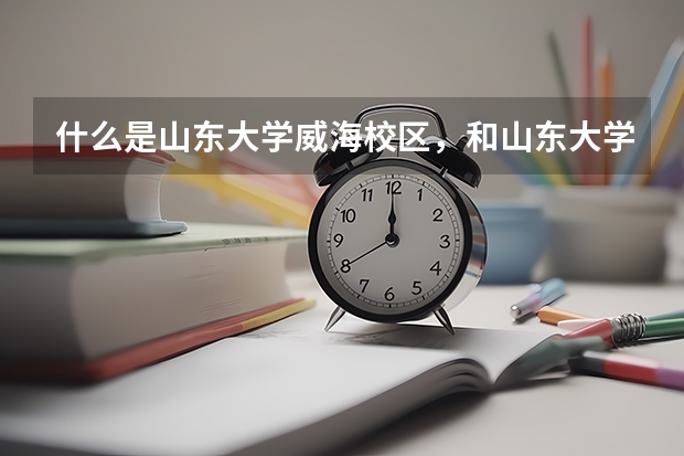 什么是山东大学威海校区，和山东大学有什么区别吗？
