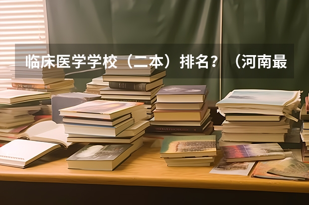 临床医学学校（二本）排名？（河南最好的医科大学）