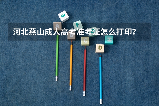 河北燕山成人高考准考证怎么打印？