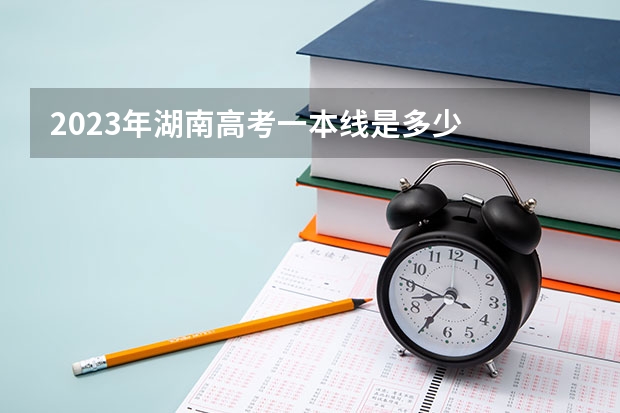 2023年湖南高考一本线是多少