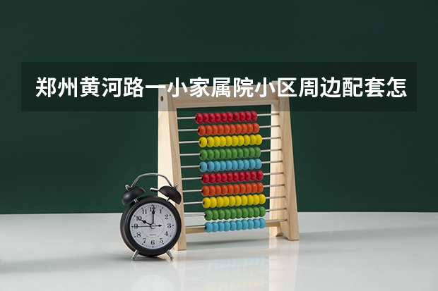 郑州黄河路一小家属院小区周边配套怎么样？